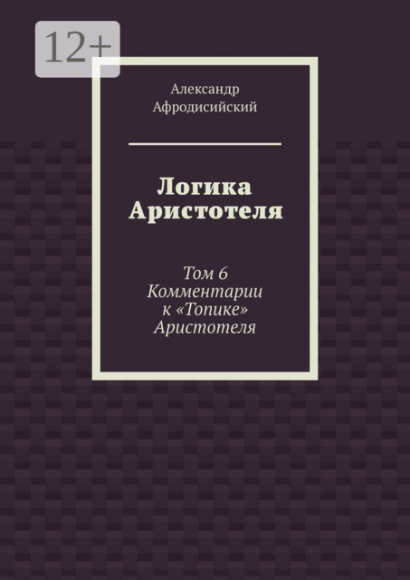 Логика Аристотеля. Том 6. Комментарии к «Топике» Аристотеля, Александр Афродисийский