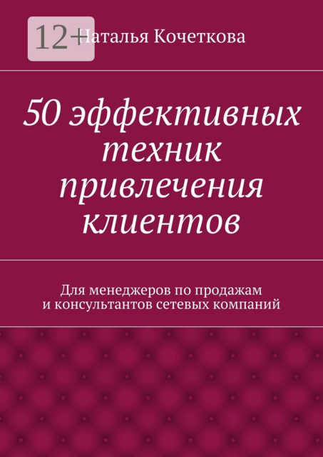 50 эффективных техник привлечения клиентов. Для менеджеров по продажам и консультантов сетевых компаний