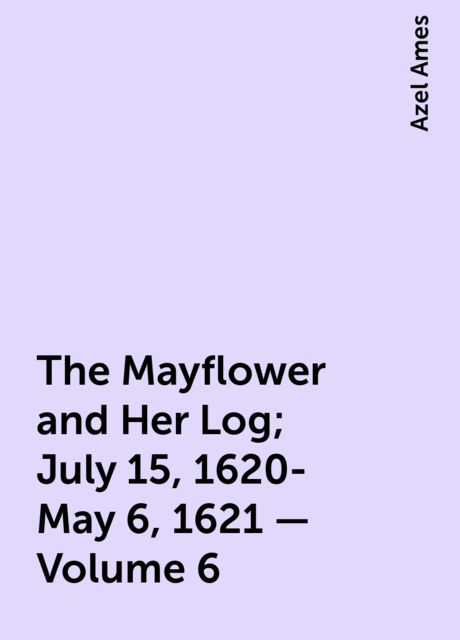 The Mayflower and Her Log; July 15, 1620-May 6, 1621 — Volume 6