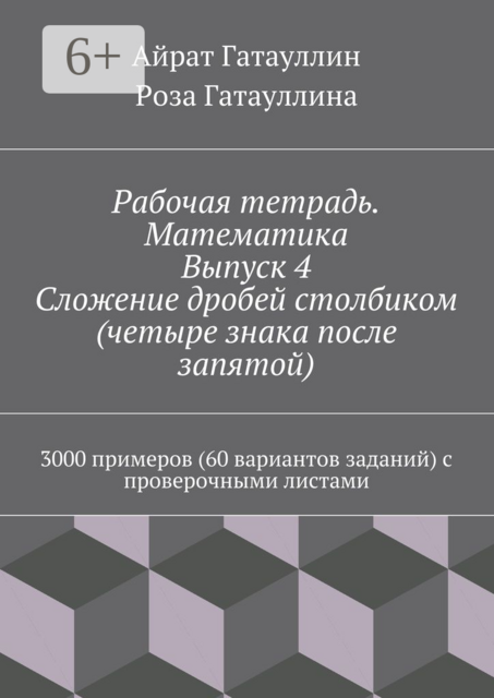 Рабочая тетрадь. Математика. Выпуск 4. Сложение дробей столбиком (четыре знака после запятой). 3000 примеров (60 вариантов заданий) с проверочными листами, Айрат Гатауллин, Роза Гатауллина