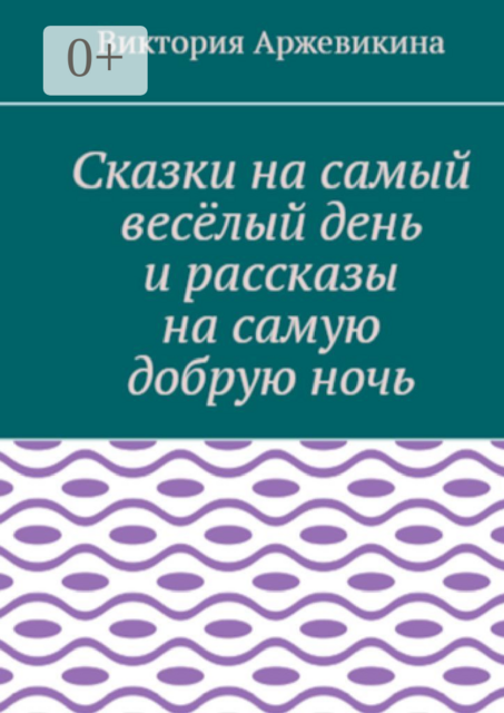 Сказки на самый весёлый день и рассказы на самую добрую ночь, Виктория Аржевикина