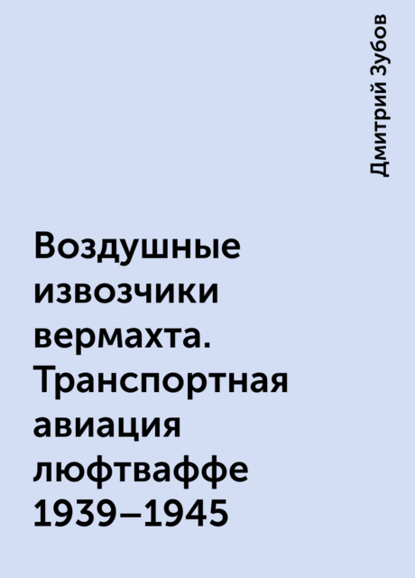 Воздушные извозчики вермахта. Транспортная авиация люфтваффе 1939–1945