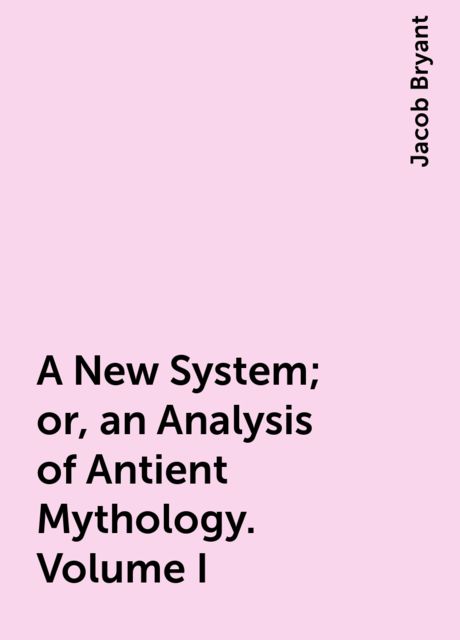 A New System; or, an Analysis of Antient Mythology. Volume I