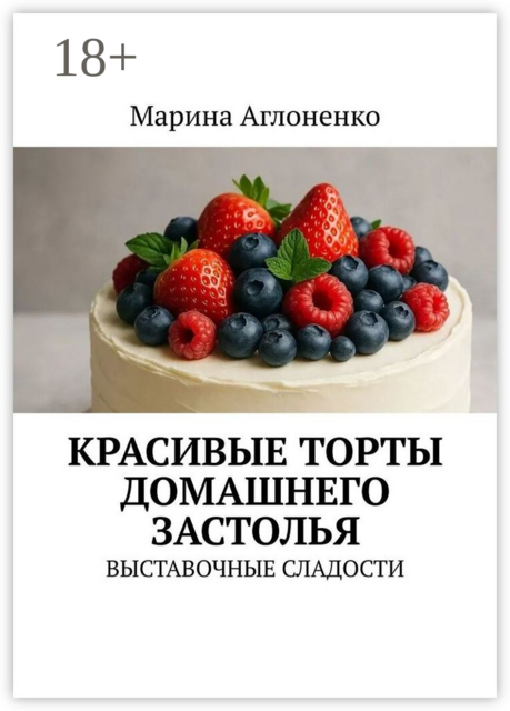 Красивые торты домашнего застолья. Выставочные сладости, Марина Аглоненко