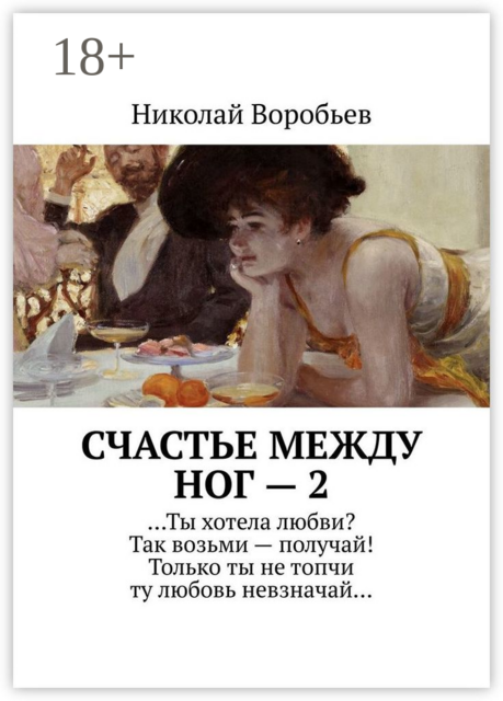 Счастье между ног — 2. …Ты хотела любви? Так возьми — получай! Только ты не топчи ту любовь невзначай, Николай Воробьев