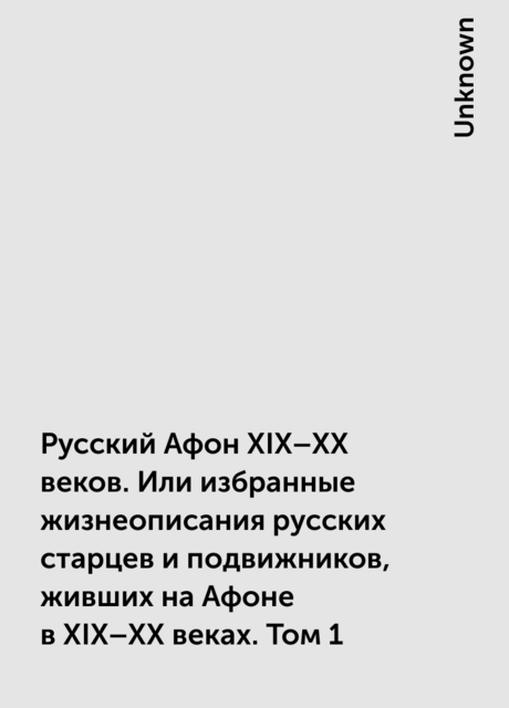 Русский Афон XIX–XX веков. Или избранные жизнеописания русских старцев и подвижников, живших на Афоне в XIX–XX веках. Том 1
