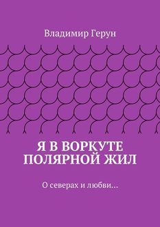 Я в Воркуте полярной жил. О северах и любви