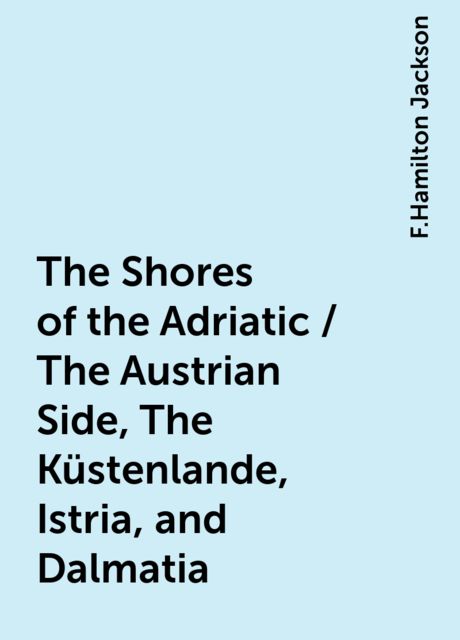 The Shores of the Adriatic / The Austrian Side, The Küstenlande, Istria, and Dalmatia