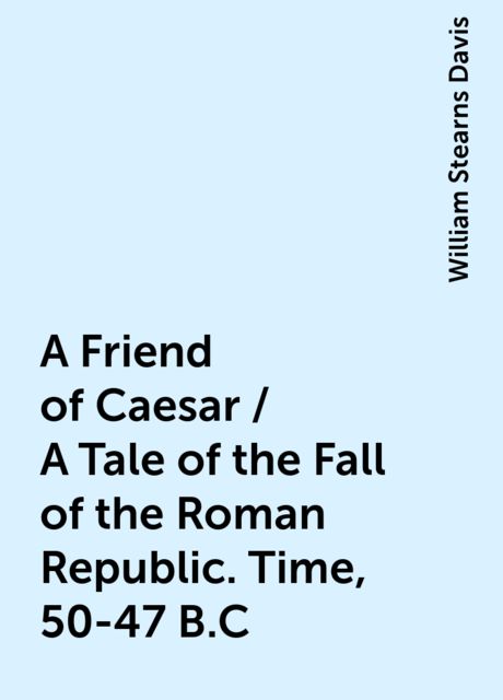 A Friend of Caesar / A Tale of the Fall of the Roman Republic. Time, 50-47 B.C