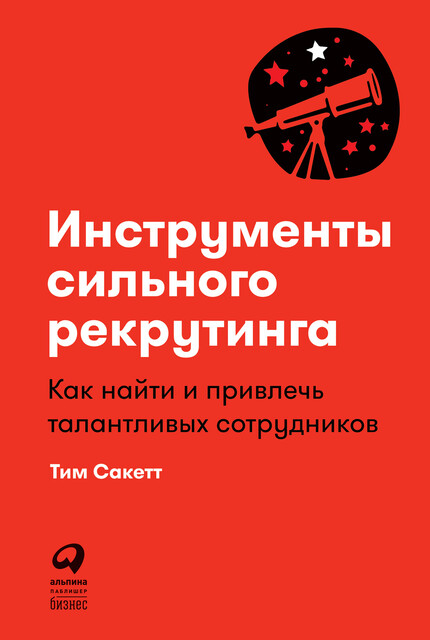Инструменты сильного рекрутинга: Как найти и привлечь талантливых сотрудников, Тим Сакетт