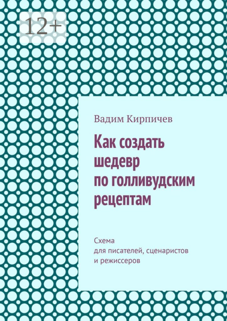 Как создать шедевр по голливудским рецептам. Схема для писателей, сценаристов и режиссеров, Вадим Кирпичев