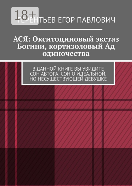 АСЯ: Окситоциновый экстаз Богини, кортизоловый Ад одиночества.. В данной книге вы увидите сон автора. Сон о идеальной, но несуществующей девушке