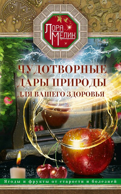 Чудотворные дары природы для вашего здоровья. Ягоды и фрукты от старости и болезней, Лора Мелик