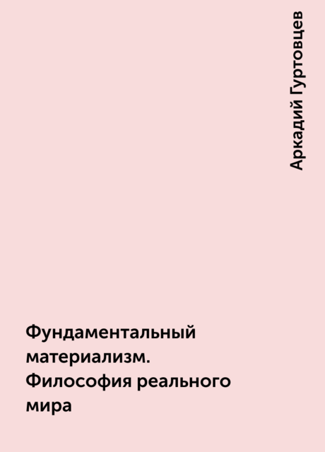 Фундаментальный материализм. Философия реального мира, Аркадий Гуртовцев