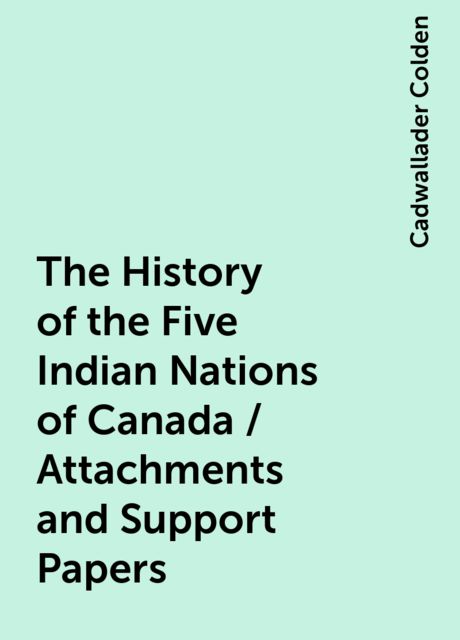 The History of the Five Indian Nations of Canada / Attachments and Support Papers