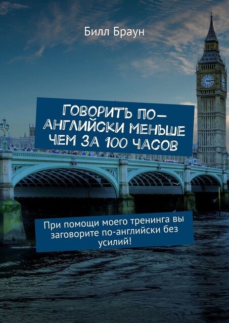 Говорить по-английски меньше чем за 100 часов. При помощи моего тренинга вы заговорите по-английски без усилий, Билл Браун