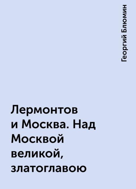 Лермонтов и Москва. Над Москвой великой, златоглавою