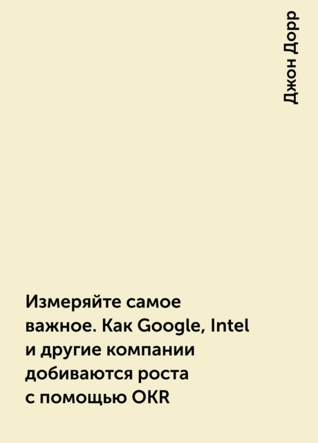 Измеряйте самое важное. Как Google, Intel и другие компании добиваются роста с помощью OKR, Джон Дорр