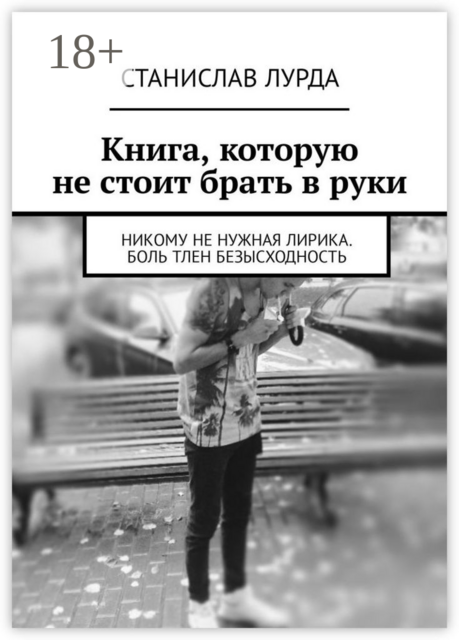 Книга, которую не стоит брать в руки. Никому не нужная лирика. Боль тлен безысходность, Станислав Лурда