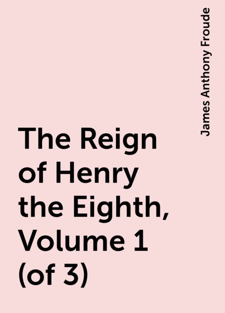 The Reign of Henry the Eighth, Volume 1 (of 3)