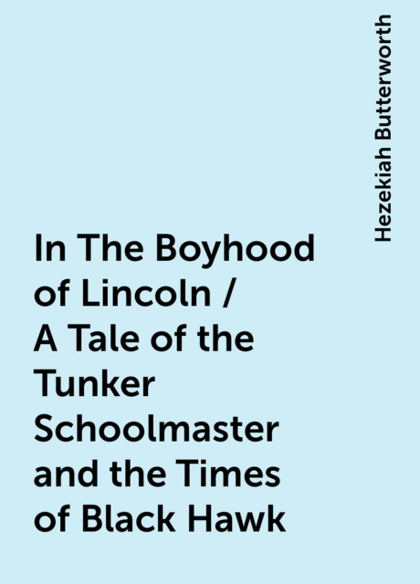 In The Boyhood of Lincoln / A Tale of the Tunker Schoolmaster and the Times of Black Hawk