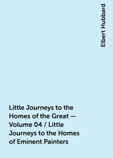 Little Journeys to the Homes of the Great - Volume 04 / Little Journeys to the Homes of Eminent Painters