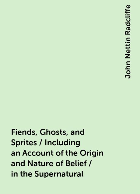 Fiends, Ghosts, and Sprites / Including an Account of the Origin and Nature of Belief / in the Supernatural