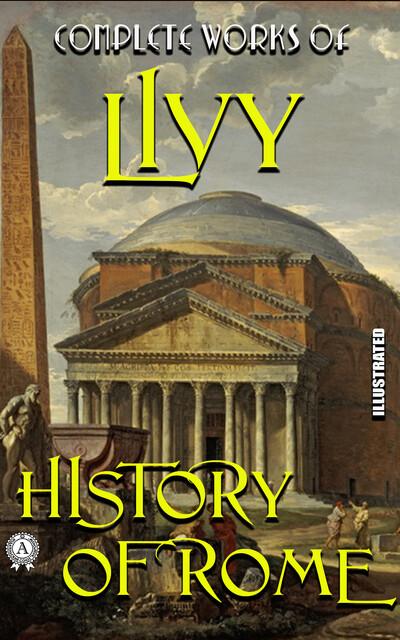 Complete Works of Livy. History of Rome. Illustrated