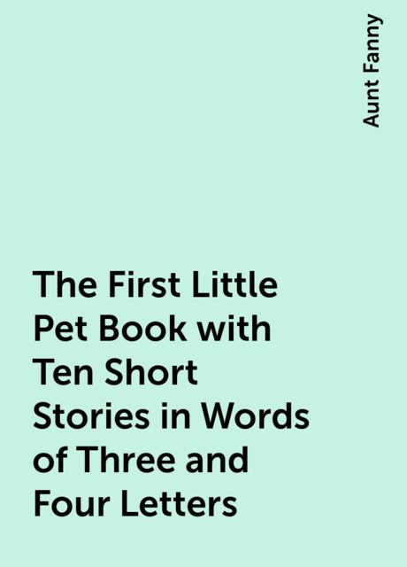 The First Little Pet Book with Ten Short Stories in Words of Three and Four Letters