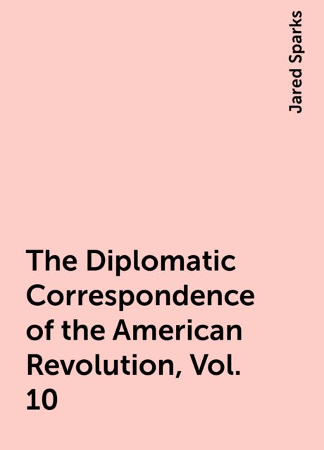 The Diplomatic Correspondence of the American Revolution, Vol. 10