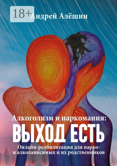 Алкоголизм и наркомания: выход есть. Онлайн-реабилитация для нарко- и алкозависимых и их родственников, Андрей Алёшин