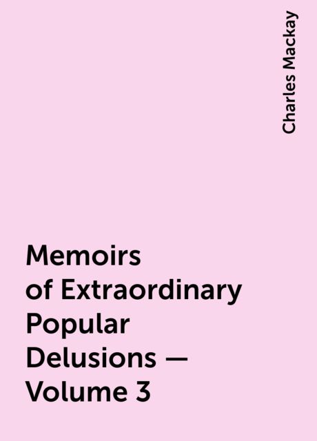Memoirs of Extraordinary Popular Delusions — Volume 3