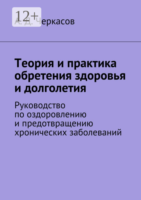 Теория и практика обретения здоровья и долголетия. Руководство по оздоровлению и предотвращению хронических заболеваний, Черкасов А.Д.