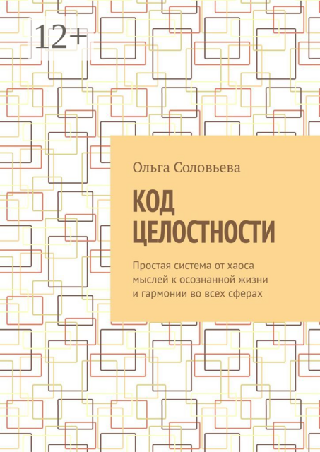 Код целостности. Простая система от хаоса мыслей к осознанной жизни и гармонии во всех сферах