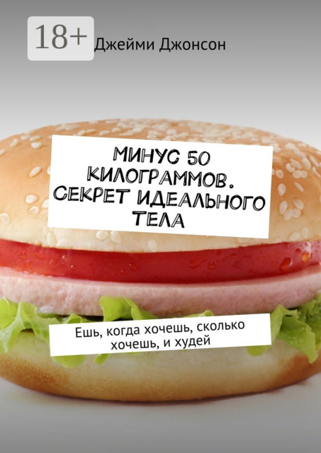Минус 50 килограммов. Секрет идеального тела. Ешь, когда хочешь, сколько хочешь, и худей, Джейми Джонсон
