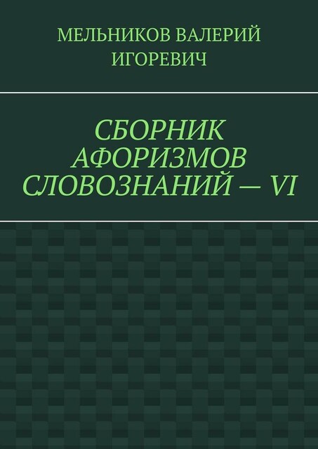 СБОРНИК АФОРИЗМОВ СЛОВОЗНАНИЙ — VI, Валерий Мельников