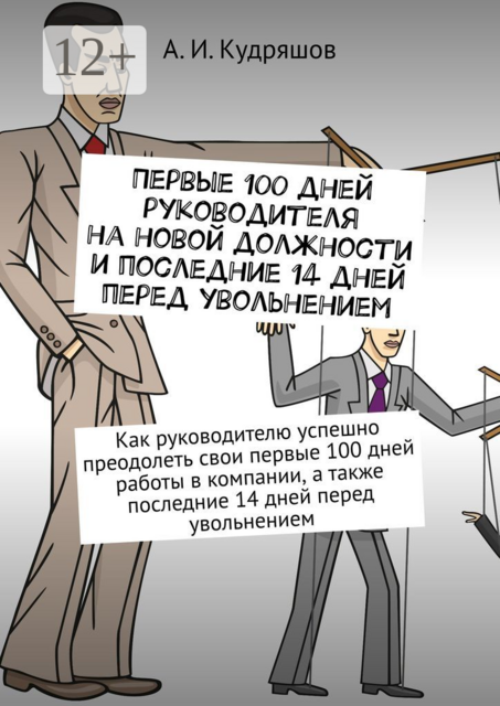 Первые 100 дней руководителя на новой должности и последние 14 дней перед увольнением. Как руководителю успешно преодолеть свои первые 100 дней работы в компании, а также последние 14 дней перед увольнением, А.И. Кудряшов