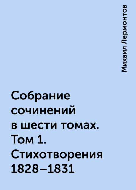 Собрание сочинений в шести томах. Том 1. Стихотворения 1828–1831, Михаил Лермонтов