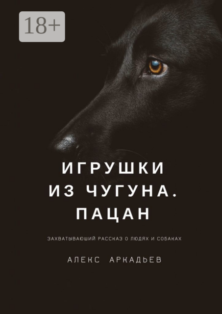 Игрушки из чугуна. Пацан. Захватывающий рассказ о людях и собаках, Алекс Аркадьев