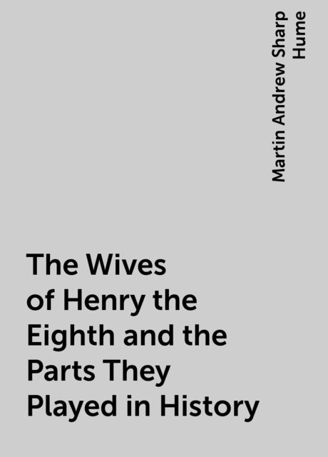 The Wives of Henry the Eighth and the Parts They Played in History