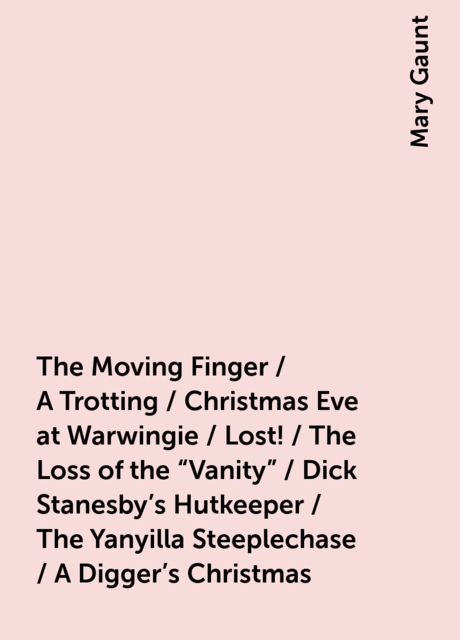 The Moving Finger / A Trotting / Christmas Eve at Warwingie / Lost! / The Loss of the "Vanity" / Dick Stanesby's Hutkeeper / The Yanyilla Steeplechase / A Digger's Christmas