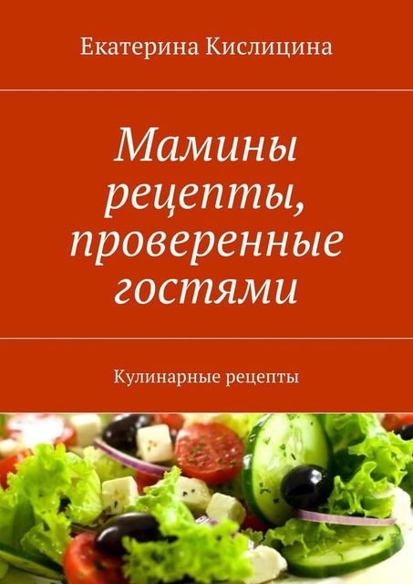 Мамины рецепты, проверенные гостями. Кулинарные рецепты, Екатерина Кислицина
