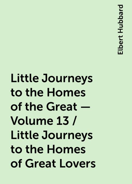 Little Journeys to the Homes of the Great - Volume 13 / Little Journeys to the Homes of Great Lovers