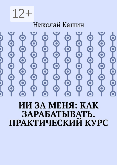 ИИ за меня: Как зарабатывать. Практический курс