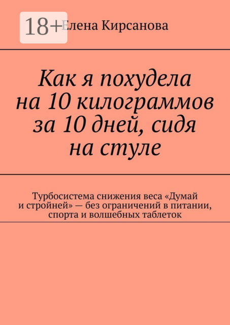 Как я похудела на 10 килограммов за 10 дней, сидя на стуле. Турбосистема снижения веса «Думай и стройней» — без ограничений в питании, спорта и волшебных таблеток, Елена Кирсанова