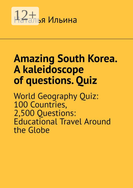 Amazing South Korea. A kaleidoscope of questions. Quiz. World Geography Quiz: 100 Countries, 2,500 Questions: Educational Travel Around the Globe