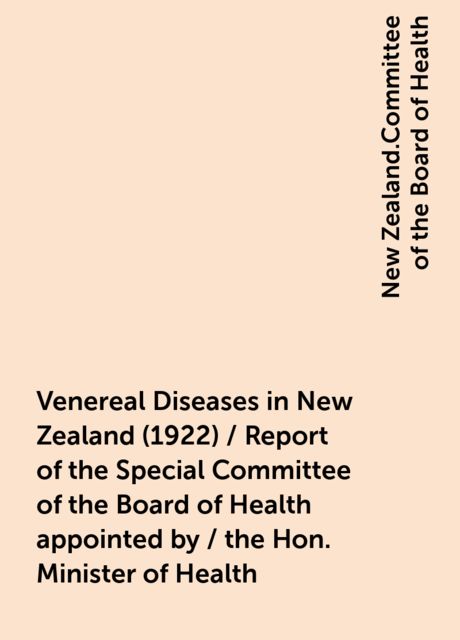 Venereal Diseases in New Zealand (1922) / Report of the Special Committee of the Board of Health appointed by / the Hon. Minister of Health
