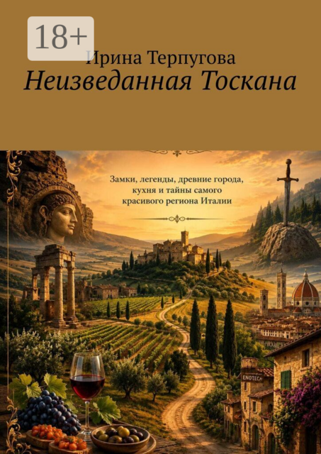 Неизведанная Тосканa. Замки, легенды, древние города, кухня и тайны самого красивого региона Италии