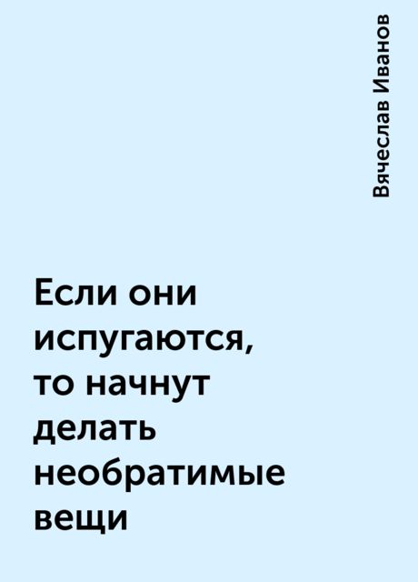 Если они испугаются, то начнут делать необратимые вещи