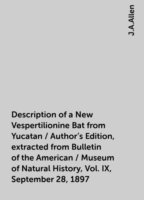 Description of a New Vespertilionine Bat from Yucatan / Author's Edition, extracted from Bulletin of the American / Museum of Natural History, Vol. IX, September 28, 1897